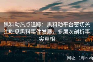 黑料动热点追踪：黑料动平台密切关注吃瓜黑料事件发展，多层次剖析事实真相