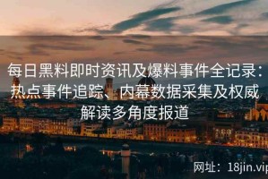 每日黑料即时资讯及爆料事件全记录：热点事件追踪、内幕数据采集及权威解读多角度报道