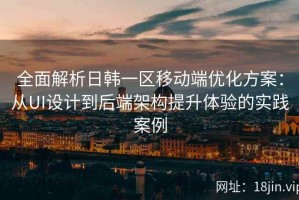 全面解析日韩一区移动端优化方案：从UI设计到后端架构提升体验的实践案例