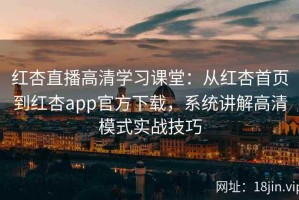 红杏直播高清学习课堂：从红杏首页到红杏app官方下载，系统讲解高清模式实战技巧