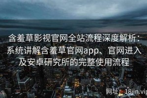 含羞草影视官网全站流程深度解析：系统讲解含羞草官网app、官网进入及安卓研究所的完整使用流程