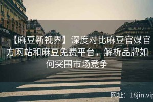 【麻豆新视界】深度对比麻豆官媒官方网站和麻豆免费平台，解析品牌如何突围市场竞争