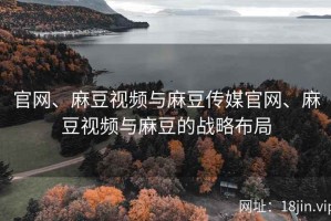 官网、麻豆视频与麻豆传媒官网、麻豆视频与麻豆的战略布局