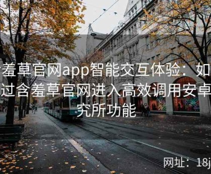含羞草官网app智能交互体验：如何通过含羞草官网进入高效调用安卓研究所功能