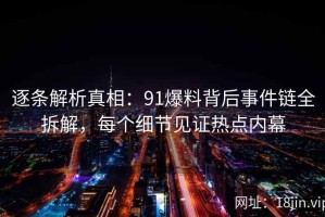 逐条解析真相：91爆料背后事件链全拆解，每个细节见证热点内幕