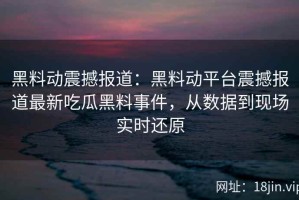 黑料动震撼报道：黑料动平台震撼报道最新吃瓜黑料事件，从数据到现场实时还原