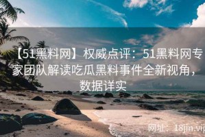 【51黑料网】权威点评：51黑料网专家团队解读吃瓜黑料事件全新视角，数据详实