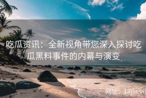 吃瓜资讯：全新视角带您深入探讨吃瓜黑料事件的内幕与演变