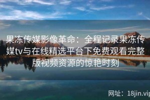 果冻传媒影像革命：全程记录果冻传媒tv与在线精选平台下免费观看完整版视频资源的惊艳时刻
