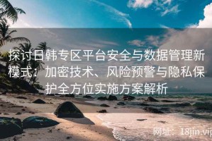 探讨日韩专区平台安全与数据管理新模式：加密技术、风险预警与隐私保护全方位实施方案解析