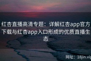 红杏直播高清专题：详解红杏app官方下载与红杏app入口形成的优质直播生态