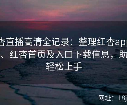 红杏直播高清全记录：整理红杏app官网、红杏首页及入口下载信息，助你轻松上手