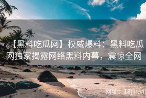 【黑料吃瓜网】权威爆料：黑料吃瓜网独家揭露网络黑料内幕，震惊全网