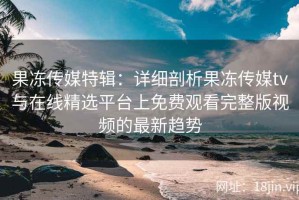 果冻传媒特辑：详细剖析果冻传媒tv与在线精选平台上免费观看完整版视频的最新趋势