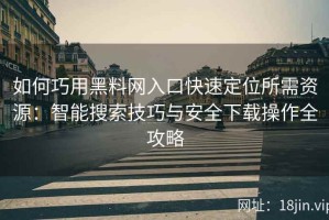 如何巧用黑料网入口快速定位所需资源：智能搜索技巧与安全下载操作全攻略