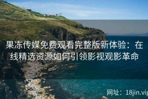 果冻传媒免费观看完整版新体验：在线精选资源如何引领影视观影革命