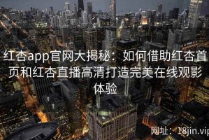 红杏app官网大揭秘：如何借助红杏首页和红杏直播高清打造完美在线观影体验