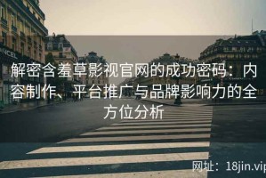解密含羞草影视官网的成功密码：内容制作、平台推广与品牌影响力的全方位分析