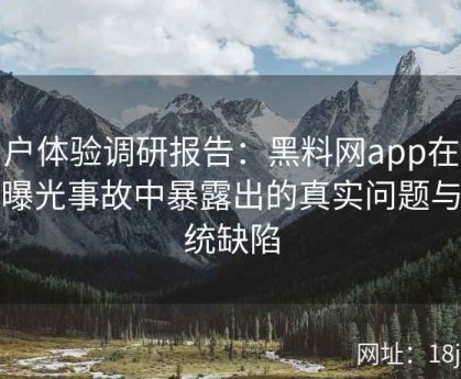 用户体验调研报告：黑料网app在连续曝光事故中暴露出的真实问题与系统缺陷