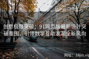 创意极限突破：91网页版最新设计突破重围，引领数字互动浪潮全新风向