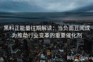 黑料正能量往期解读：当负面丑闻成为推动行业变革的重要催化剂