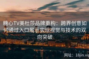 糖心TV美杜莎品牌重构：跨界创意如何通过入口展示实现视觉与技术的双向突破