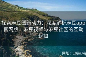 探索麻豆圈新动力：深度解析麻豆app官网版、麻豆视频与麻豆社区的互动逻辑