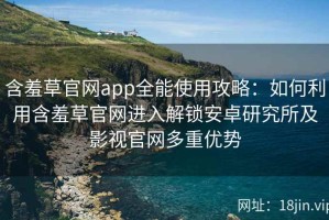 含羞草官网app全能使用攻略：如何利用含羞草官网进入解锁安卓研究所及影视官网多重优势