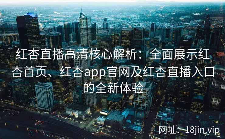 红杏直播高清核心解析：全面展示红杏首页、红杏app官网及红杏直播入口的全新体验