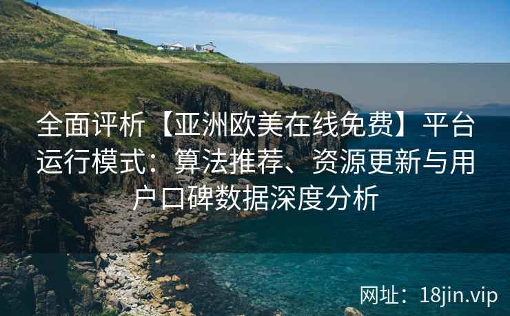 全面评析【亚洲欧美在线免费】平台运行模式：算法推荐、资源更新与用户口碑数据深度分析