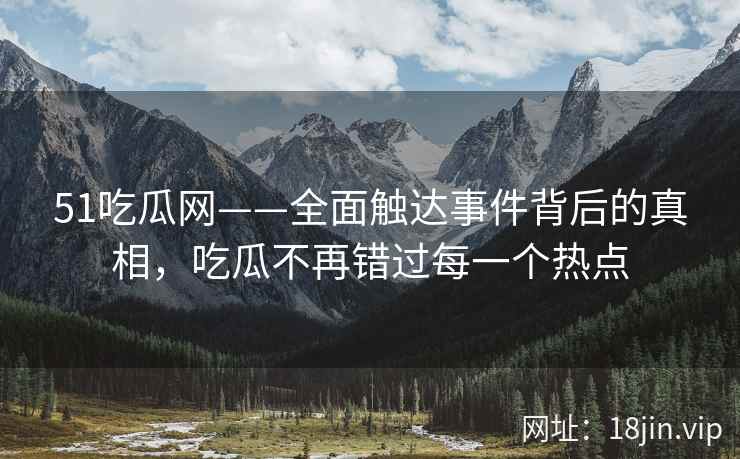 51吃瓜网——全面触达事件背后的真相，吃瓜不再错过每一个热点