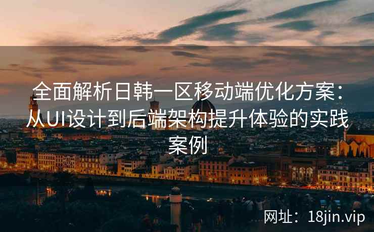 全面解析日韩一区移动端优化方案：从UI设计到后端架构提升体验的实践案例