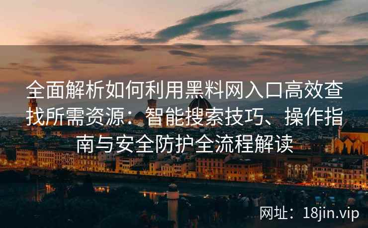全面解析如何利用黑料网入口高效查找所需资源：智能搜索技巧、操作指南与安全防护全流程解读