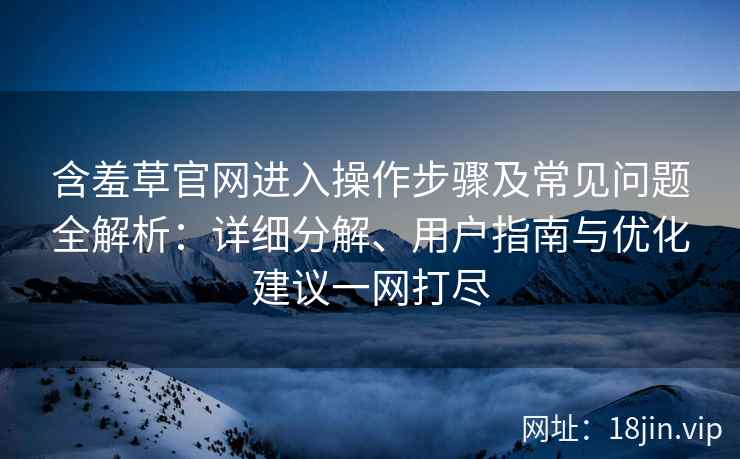 含羞草官网进入操作步骤及常见问题全解析：详细分解、用户指南与优化建议一网打尽