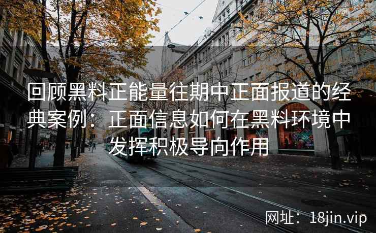 回顾黑料正能量往期中正面报道的经典案例：正面信息如何在黑料环境中发挥积极导向作用
