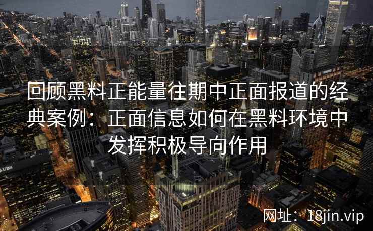 回顾黑料正能量往期中正面报道的经典案例：正面信息如何在黑料环境中发挥积极导向作用
