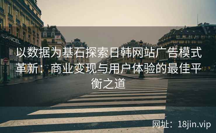 以数据为基石探索日韩网站广告模式革新：商业变现与用户体验的最佳平衡之道