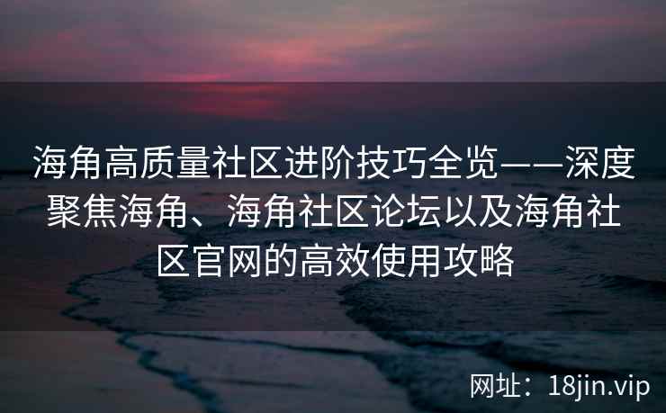 海角高质量社区进阶技巧全览——深度聚焦海角、海角社区论坛以及海角社区官网的高效使用攻略