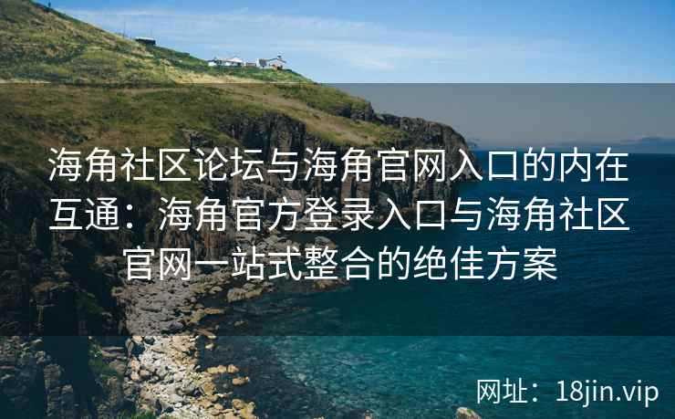 海角社区论坛与海角官网入口的内在互通：海角官方登录入口与海角社区官网一站式整合的绝佳方案