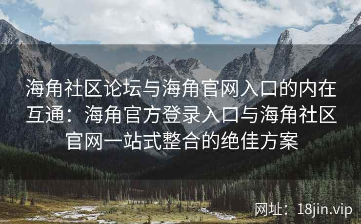海角社区论坛与海角官网入口的内在互通：海角官方登录入口与海角社区官网一站式整合的绝佳方案