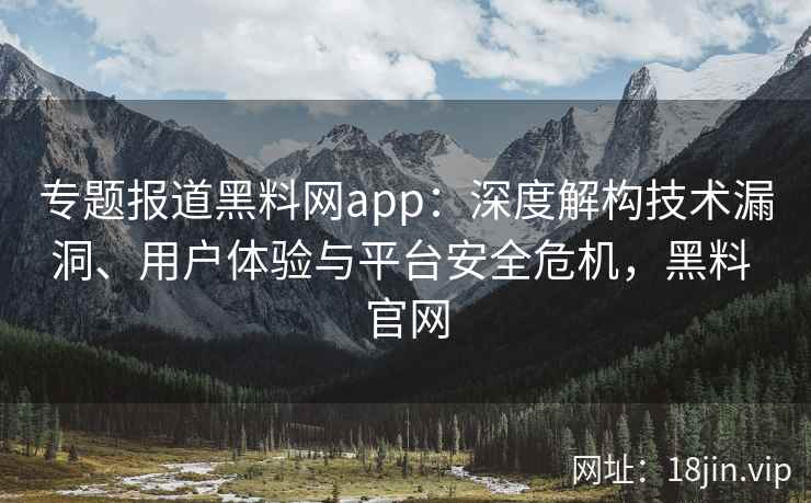 专题报道黑料网app：深度解构技术漏洞、用户体验与平台安全危机，黑料 官网