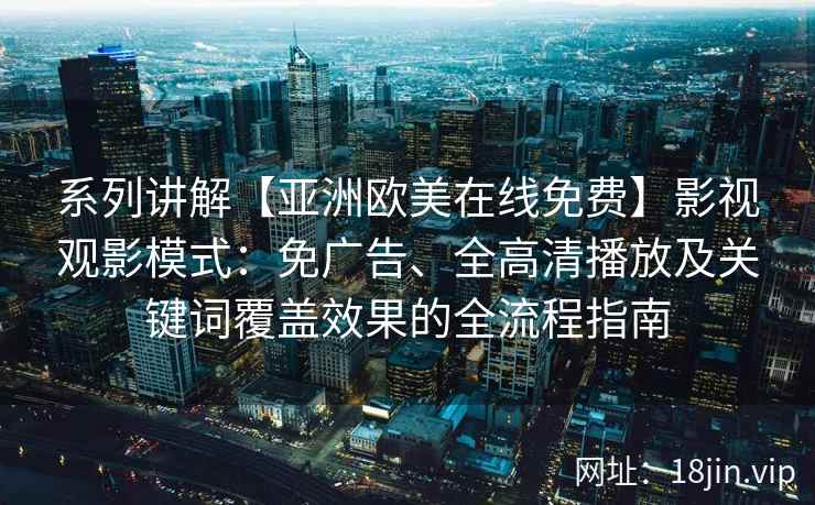 系列讲解【亚洲欧美在线免费】影视观影模式：免广告、全高清播放及关键词覆盖效果的全流程指南