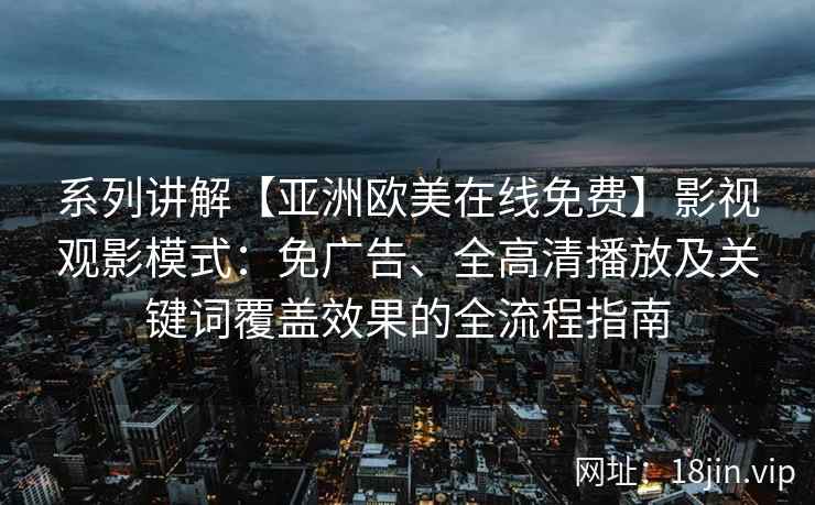 系列讲解【亚洲欧美在线免费】影视观影模式：免广告、全高清播放及关键词覆盖效果的全流程指南