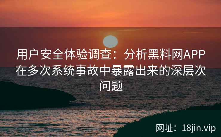 用户安全体验调查：分析黑料网APP在多次系统事故中暴露出来的深层次问题