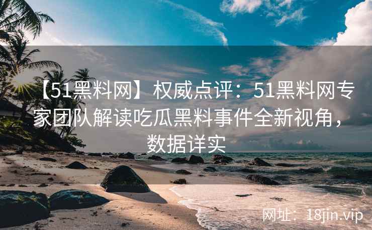 【51黑料网】权威点评：51黑料网专家团队解读吃瓜黑料事件全新视角，数据详实