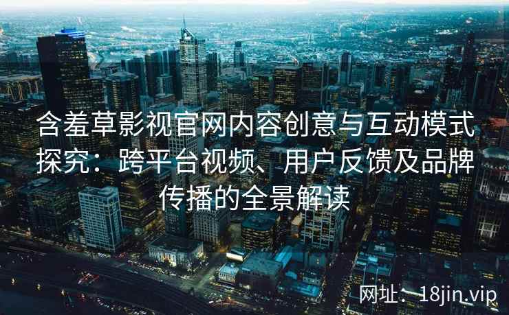 含羞草影视官网内容创意与互动模式探究：跨平台视频、用户反馈及品牌传播的全景解读
