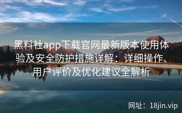 黑料社app下载官网最新版本使用体验及安全防护措施详解：详细操作、用户评价及优化建议全解析