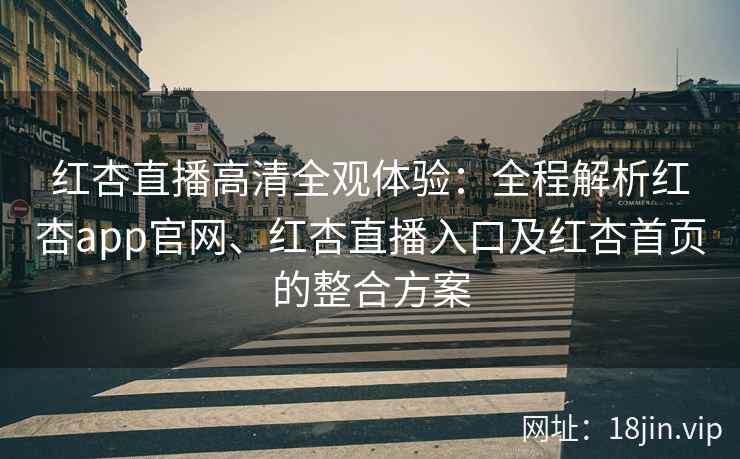 红杏直播高清全观体验：全程解析红杏app官网、红杏直播入口及红杏首页的整合方案