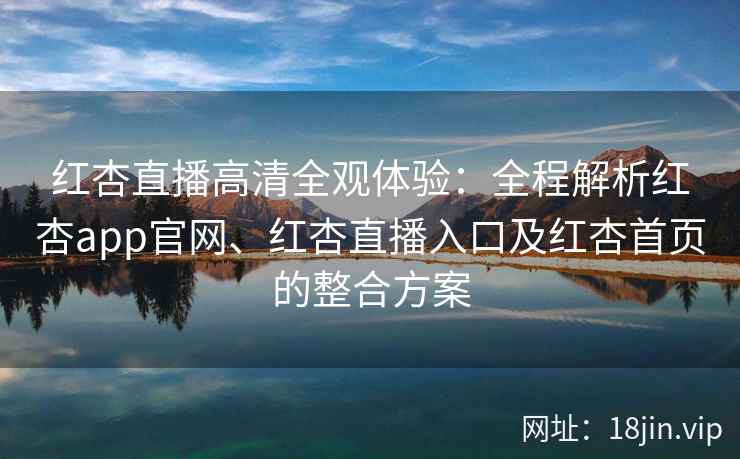 红杏直播高清全观体验：全程解析红杏app官网、红杏直播入口及红杏首页的整合方案