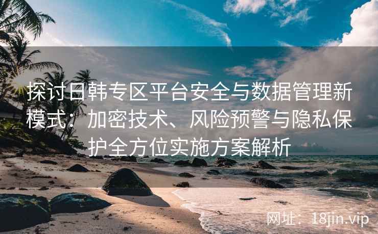 探讨日韩专区平台安全与数据管理新模式：加密技术、风险预警与隐私保护全方位实施方案解析